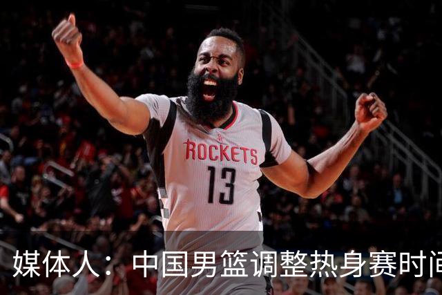 媒体人：中国男篮调整热身赛时间是为了方便留洋球员归来参赛