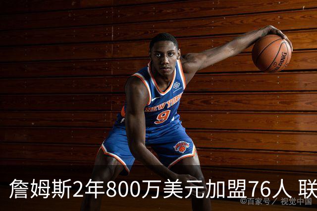 詹姆斯2年800万美元加盟76人 联手大帝+马克西+布朗